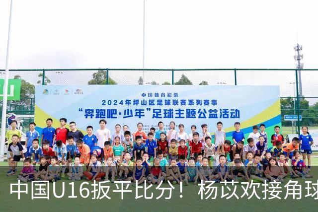 中国U16扳平比分！杨苡欢接角球高高跃起头球破门