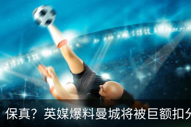 保真？英媒爆料曼城将被巨额扣分，后两季得踢英冠
