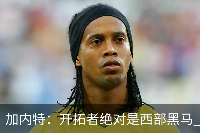 加内特：开拓者绝对是西部黑马 亨德森的成熟度让我惊讶