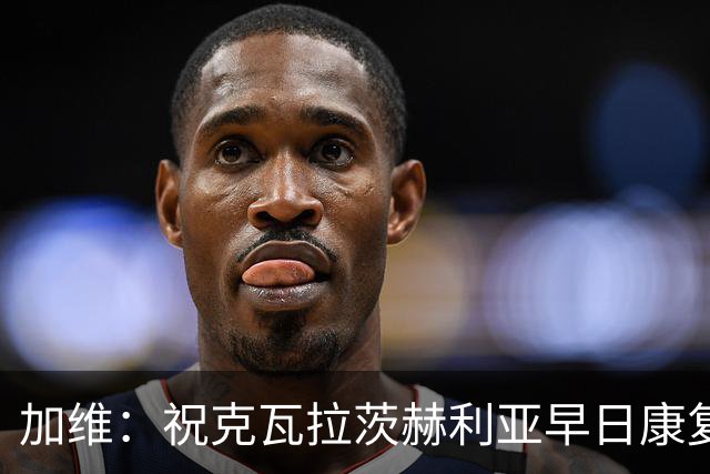 加维：祝克瓦拉茨赫利亚早日康复，他配得上金球前五