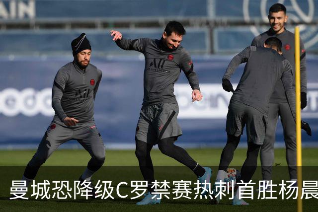 曼城恐降级C罗禁赛热刺首胜杨晨任浙江总经理