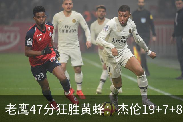 老鹰47分狂胜黄蜂：杰伦19+7+8引领7人上双 维金斯19分