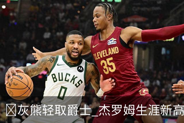 🏀灰熊轻取爵士 杰罗姆生涯新高45分 布泽尔15中2 彼得森9分