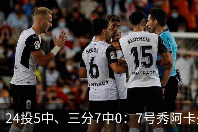 24投5中、三分7中0：7号秀阿卡夫35分钟只拿12分